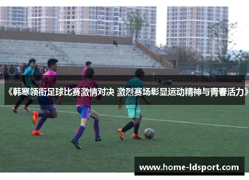 《韩寒领衔足球比赛激情对决 激烈赛场彰显运动精神与青春活力》
