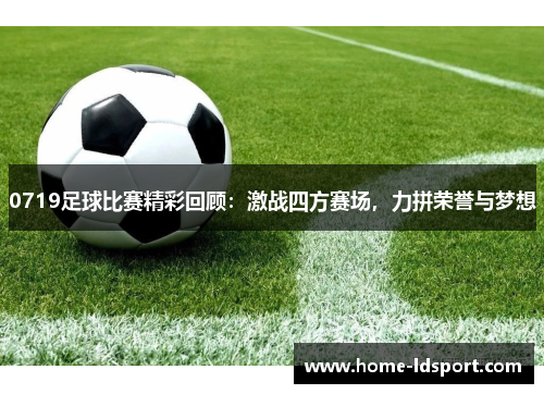 0719足球比赛精彩回顾：激战四方赛场，力拼荣誉与梦想