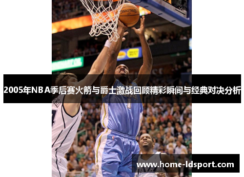 2005年NBA季后赛火箭与爵士激战回顾精彩瞬间与经典对决分析