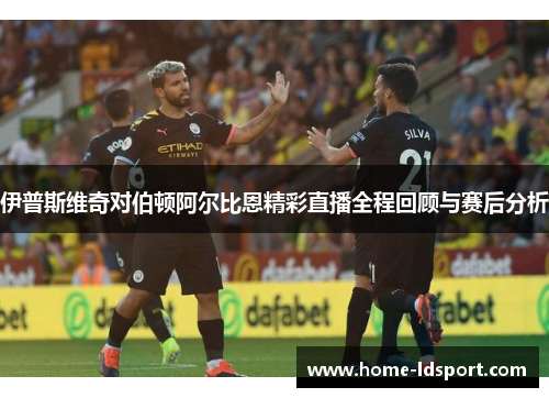 伊普斯维奇对伯顿阿尔比恩精彩直播全程回顾与赛后分析