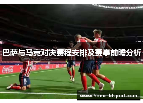 巴萨与马竞对决赛程安排及赛事前瞻分析
