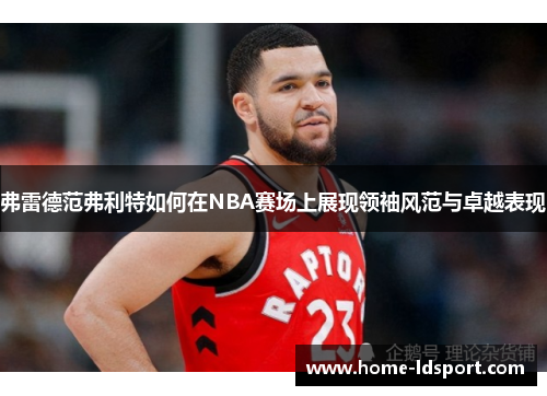 弗雷德范弗利特如何在NBA赛场上展现领袖风范与卓越表现