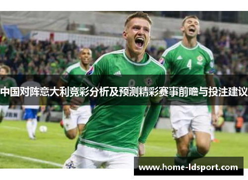 中国对阵意大利竞彩分析及预测精彩赛事前瞻与投注建议